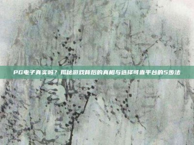 PG电子真实吗？揭秘游戏背后的真相与选择可靠平台的5步法