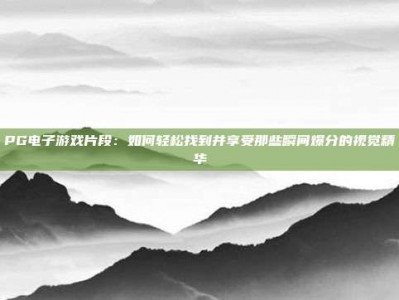 PG电子游戏片段：如何轻松找到并享受那些瞬间爆分的视觉精华