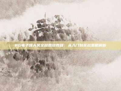 PG电子爆大奖全程回放教程：从入门到实战策略解析