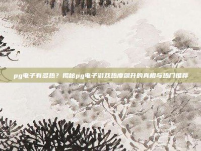 pg电子有多热？揭秘pg电子游戏热度飙升的真相与热门推荐