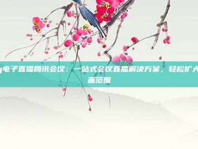 pg电子直播腾讯会议：一站式会议直播解决方案，轻松扩大覆盖范围