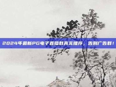2024年最新PG电子直播群真实推荐，告别广告群！