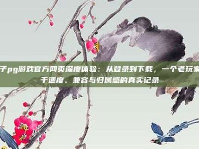 电子pg游戏官方网页深度体验：从登录到下载，一个老玩家关于速度、兼容与归属感的真实记录