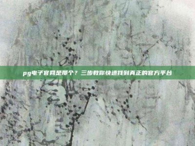 pg电子官网是那个？三步教你快速找到真正的官方平台