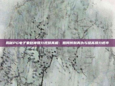 揭秘PG电子象财神爆分视频真相：如何辨别真伪与提高爆分概率
