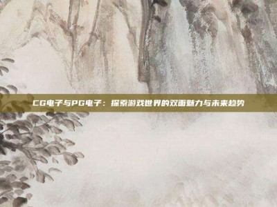 CG电子与PG电子：探索游戏世界的双面魅力与未来趋势