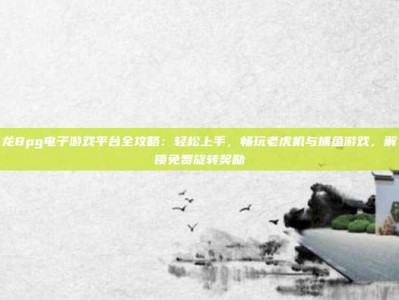 龙8pg电子下载安装全攻略：安全获取官方渠道，轻松享受旋转乐趣