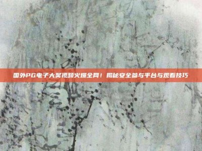 国外PG电子大奖视频火爆全网！揭秘安全参与平台与观看技巧