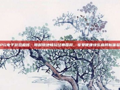 PG电子游戏麻将：随时随地畅玩经典国粹，享受便捷快乐麻将新体验