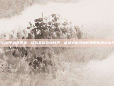 PG电子游戏恐龙：轻松掌握旋转技巧，体验史前冒险的无限惊喜与快乐