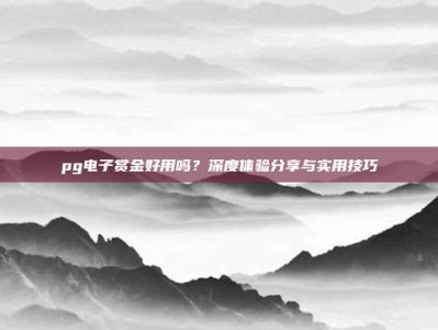 pg电子赏金好用吗？深度体验分享与实用技巧