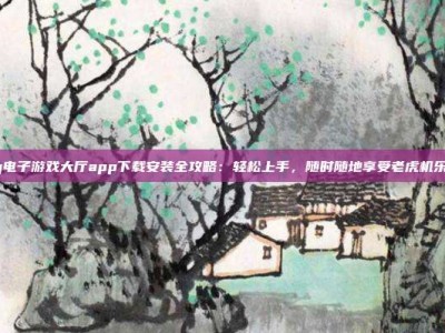 pg电子游戏大厅app下载安装全攻略：轻松上手，随时随地享受老虎机乐趣