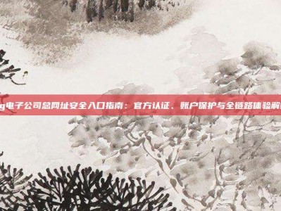 pg电子公司总网址安全入口指南：官方认证、账户保护与全链路体验解析