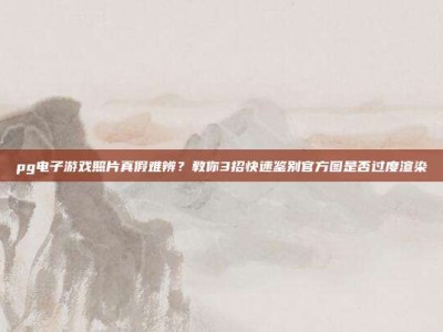 pg电子游戏照片真假难辨？教你3招快速鉴别官方图是否过度渲染