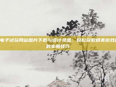 PG电子试玩网站图片下载与设计灵感：轻松获取精美游戏图片的实用技巧