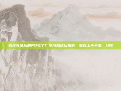有没有试玩的PG电子？零风险试玩指南，轻松上手不花一分钱