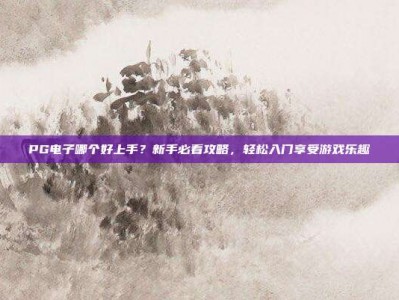 PG电子哪个好上手？新手必看攻略，轻松入门享受游戏乐趣