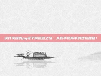 误打误撞的pg电子模拟器之旅：从新手到高手的逆袭秘籍！