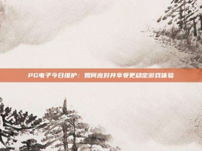 PG电子今日维护：如何应对并享受更稳定游戏体验