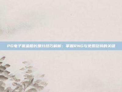 PG电子赏金船长爆分技巧解析：掌握RNG与免费旋转的关键