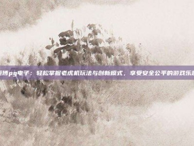 恒博pg电子：轻松掌握老虎机玩法与创新模式，享受安全公平的游戏乐趣