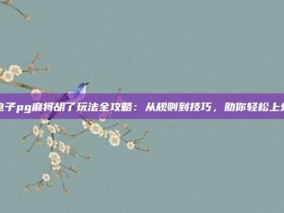 电子pg麻将胡了玩法全攻略：从规则到技巧，助你轻松上分