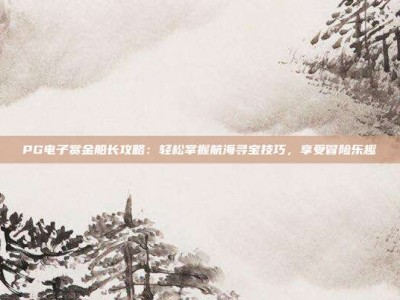 PG电子赏金船长攻略：轻松掌握航海寻宝技巧，享受冒险乐趣