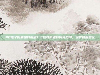 PG电子假的如何识别？5招教你避开假货陷阱，保护数据安全