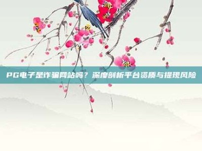 PG电子是诈骗网站吗？深度剖析平台资质与提现风险
