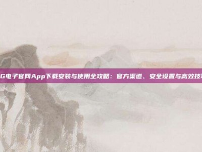 PG电子官网App下载安装与使用全攻略：官方渠道、安全设置与高效技巧