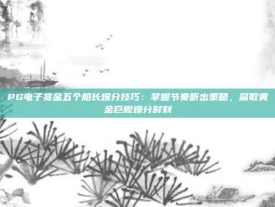 PG电子赏金五个船长爆分技巧：掌握节奏听出策略，赢取黄金巨舰爆分时刻