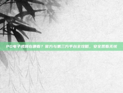 PG电子视频在哪看？官方与第三方平台全攻略，安全观看无忧