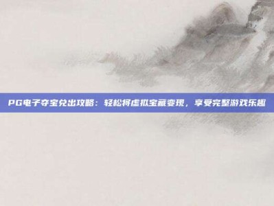 PG电子夺宝兑出攻略：轻松将虚拟宝藏变现，享受完整游戏乐趣