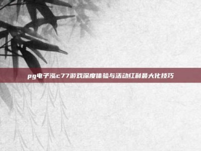 pg电子泓c77游戏深度体验与活动红利最大化技巧