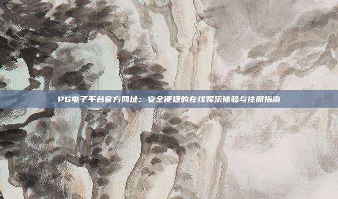 PG电子平台官方网址：安全便捷的在线娱乐体验与注册指南