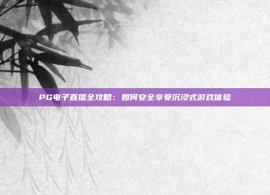 PG电子直播全攻略：如何安全享受沉浸式游戏体验