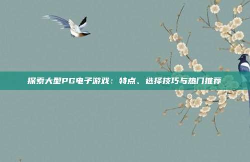 探索大型PG电子游戏：特点、选择技巧与热门推荐