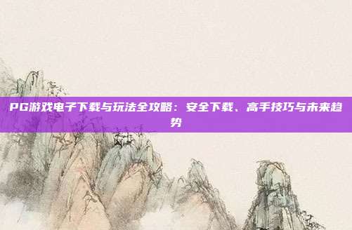 PG游戏电子下载与玩法全攻略：安全下载、高手技巧与未来趋势