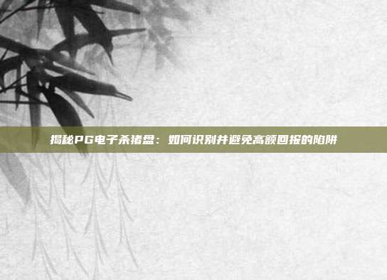 揭秘PG电子杀猪盘：如何识别并避免高额回报的陷阱