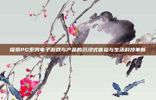 探索PG系列电子游戏与产品的沉浸式体验与生活科技革新