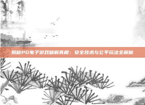 揭秘PG电子游戏破解真相：安全技术与公平玩法全解析