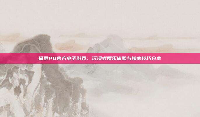 探索PG官方电子游戏：沉浸式娱乐体验与独家技巧分享
