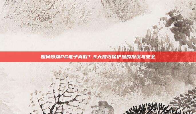 如何辨别PG电子真假？5大技巧保护您的投资与安全