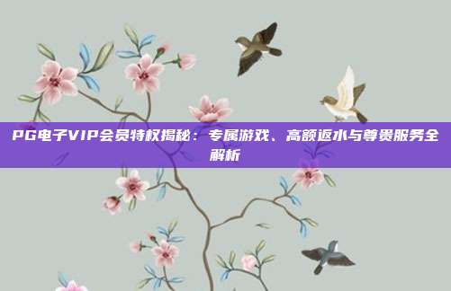 PG电子VIP会员特权揭秘：专属游戏、高额返水与尊贵服务全解析