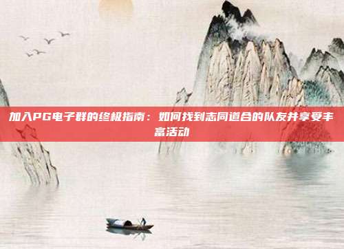加入PG电子群的终极指南：如何找到志同道合的队友并享受丰富活动