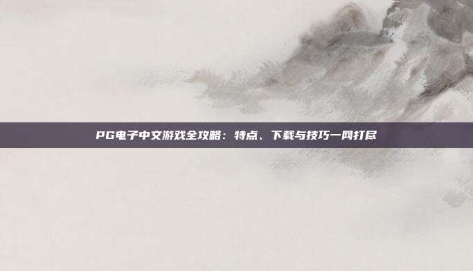 PG电子中文游戏全攻略：特点、下载与技巧一网打尽