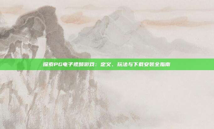 探索PG电子视频游戏：定义、玩法与下载安装全指南