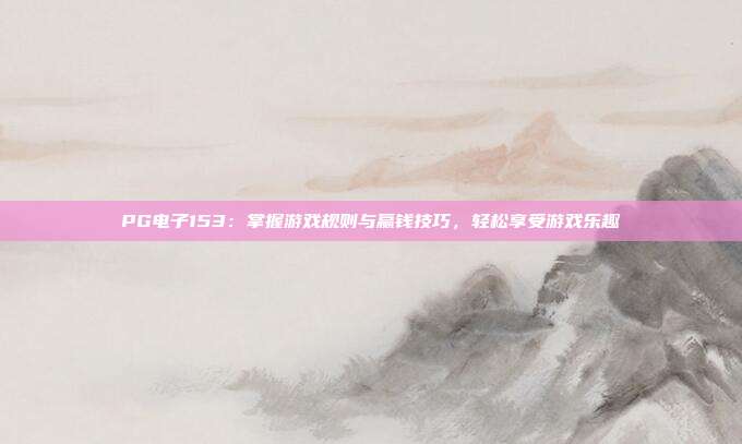 PG电子153：掌握游戏规则与赢钱技巧，轻松享受游戏乐趣