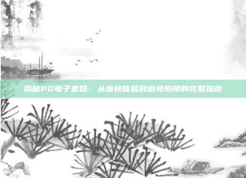揭秘PG电子套路：从惊艳体验到避免陷阱的完整指南