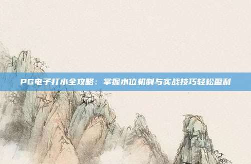 PG电子打水全攻略：掌握水位机制与实战技巧轻松盈利